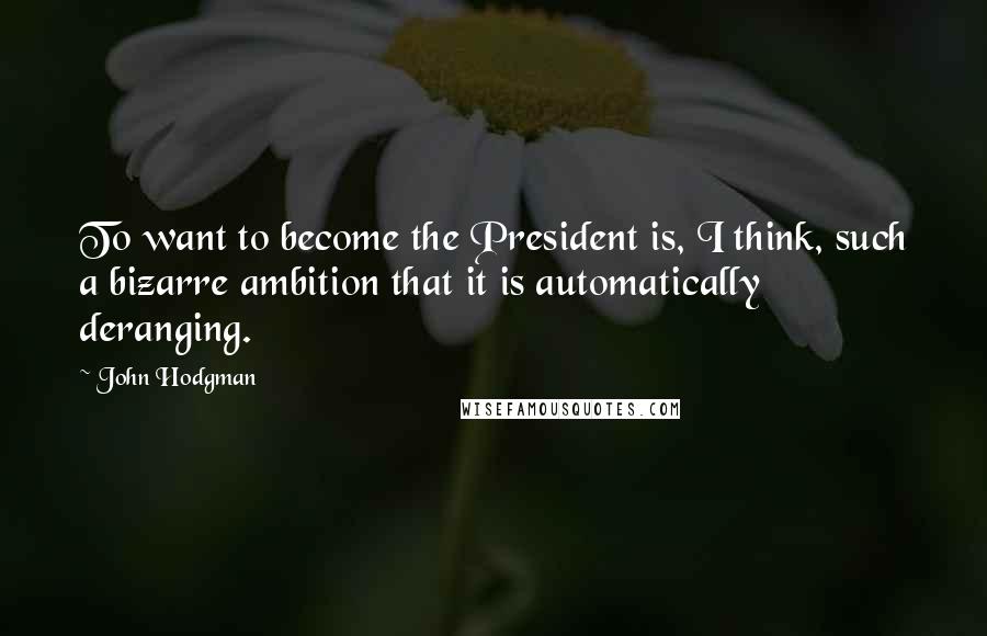 John Hodgman Quotes: To want to become the President is, I think, such a bizarre ambition that it is automatically deranging.