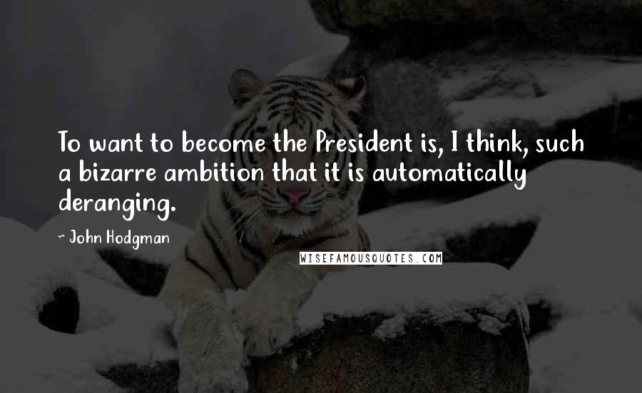 John Hodgman Quotes: To want to become the President is, I think, such a bizarre ambition that it is automatically deranging.