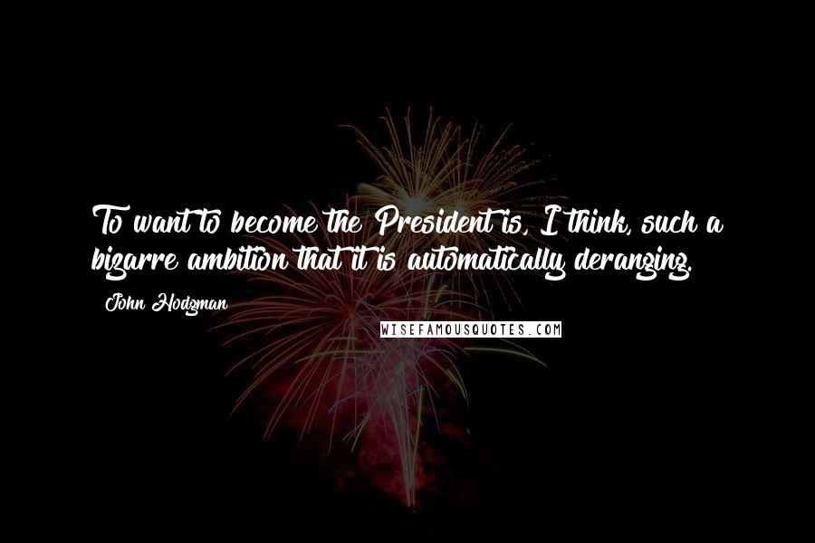 John Hodgman Quotes: To want to become the President is, I think, such a bizarre ambition that it is automatically deranging.