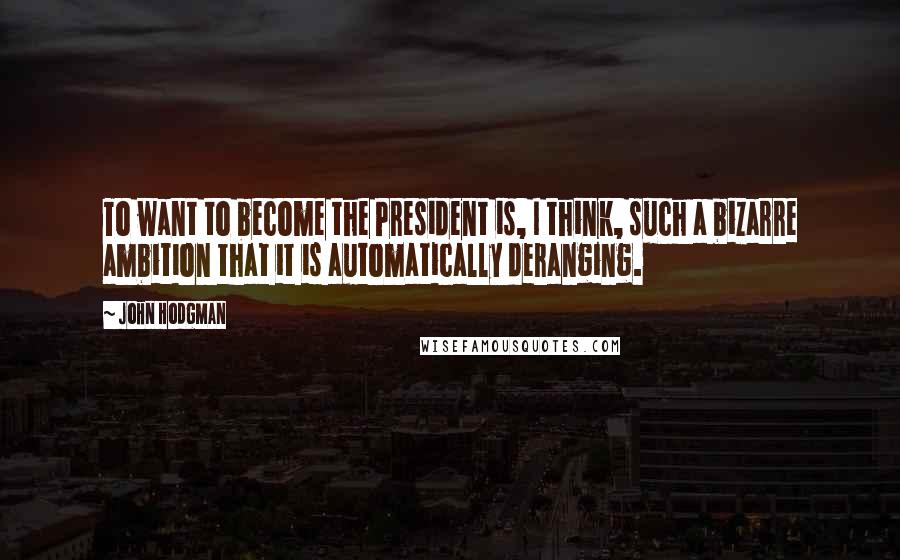 John Hodgman Quotes: To want to become the President is, I think, such a bizarre ambition that it is automatically deranging.