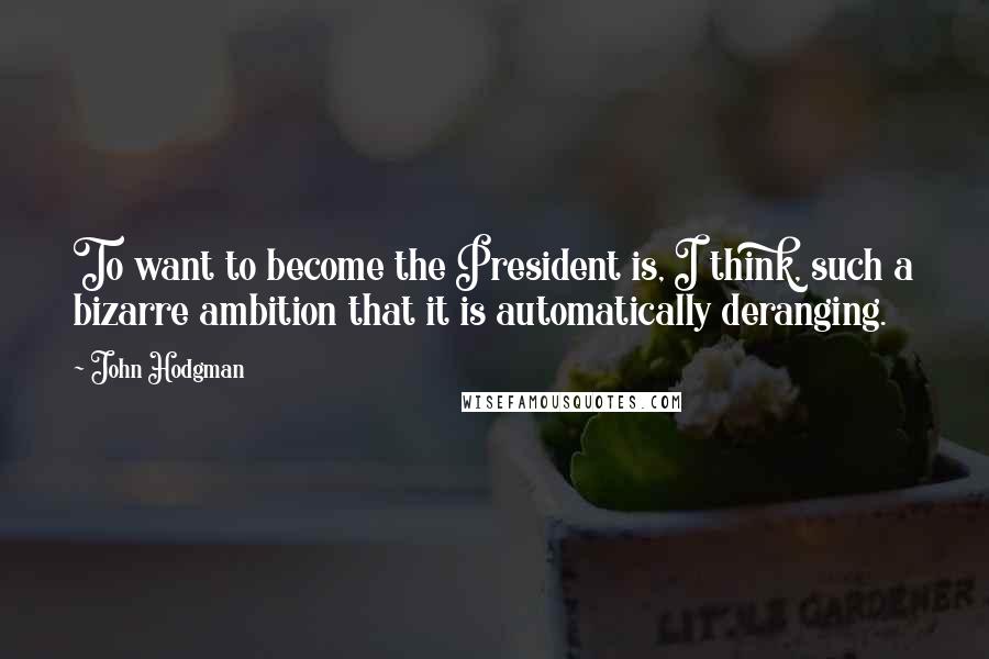 John Hodgman Quotes: To want to become the President is, I think, such a bizarre ambition that it is automatically deranging.