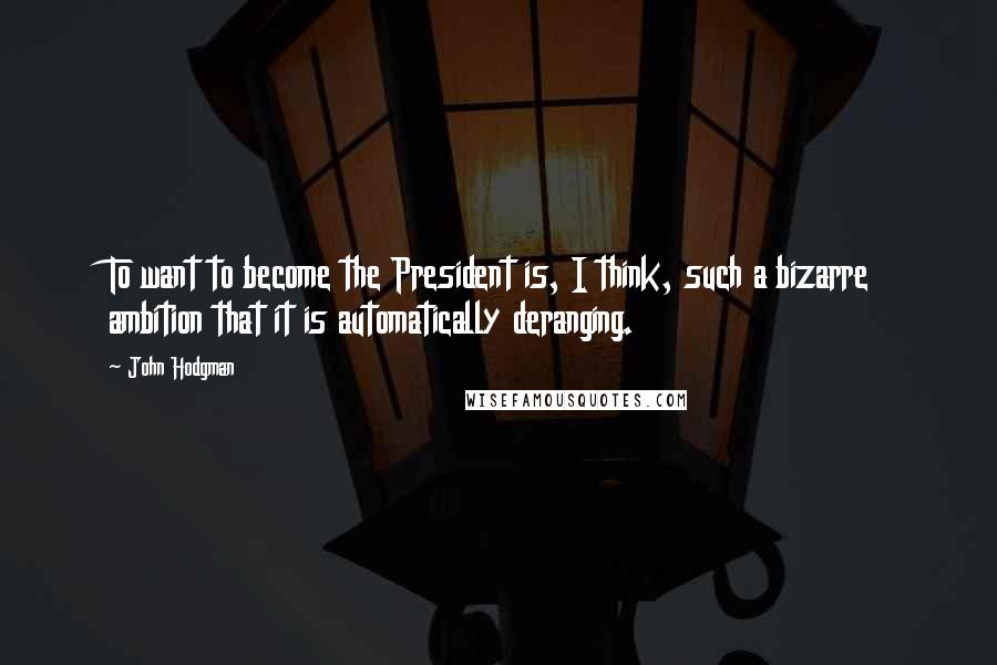 John Hodgman Quotes: To want to become the President is, I think, such a bizarre ambition that it is automatically deranging.