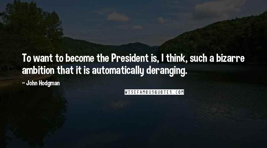 John Hodgman Quotes: To want to become the President is, I think, such a bizarre ambition that it is automatically deranging.