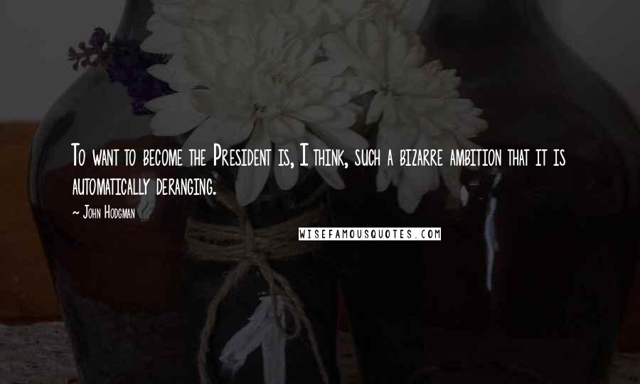 John Hodgman Quotes: To want to become the President is, I think, such a bizarre ambition that it is automatically deranging.