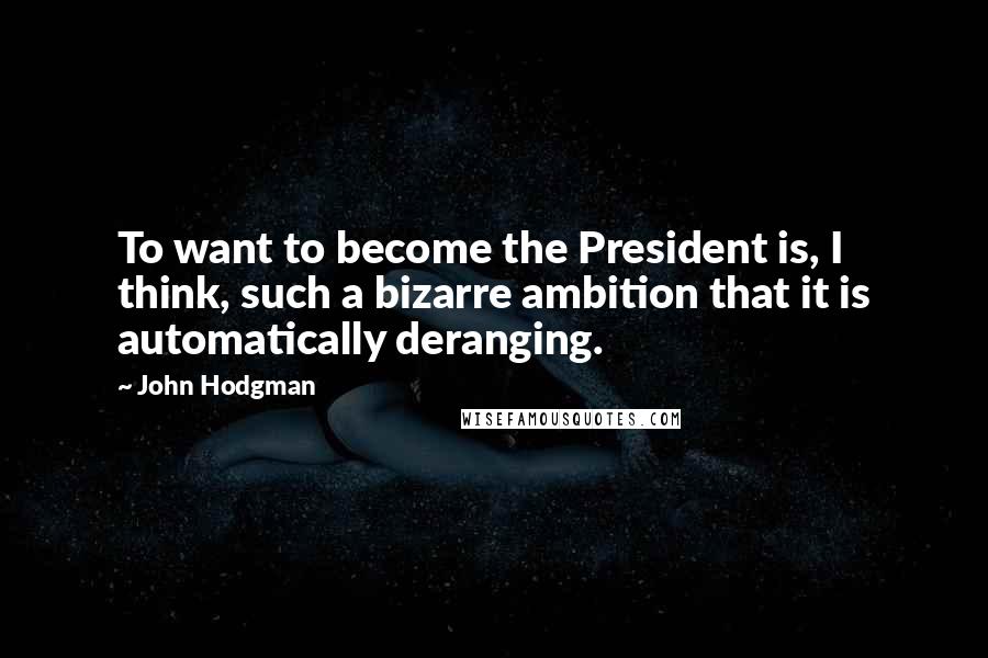 John Hodgman Quotes: To want to become the President is, I think, such a bizarre ambition that it is automatically deranging.