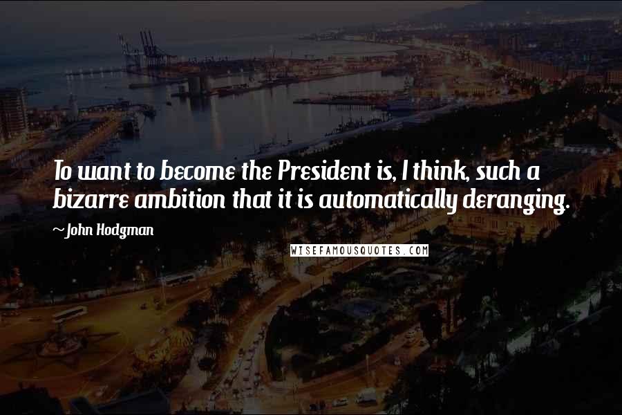 John Hodgman Quotes: To want to become the President is, I think, such a bizarre ambition that it is automatically deranging.