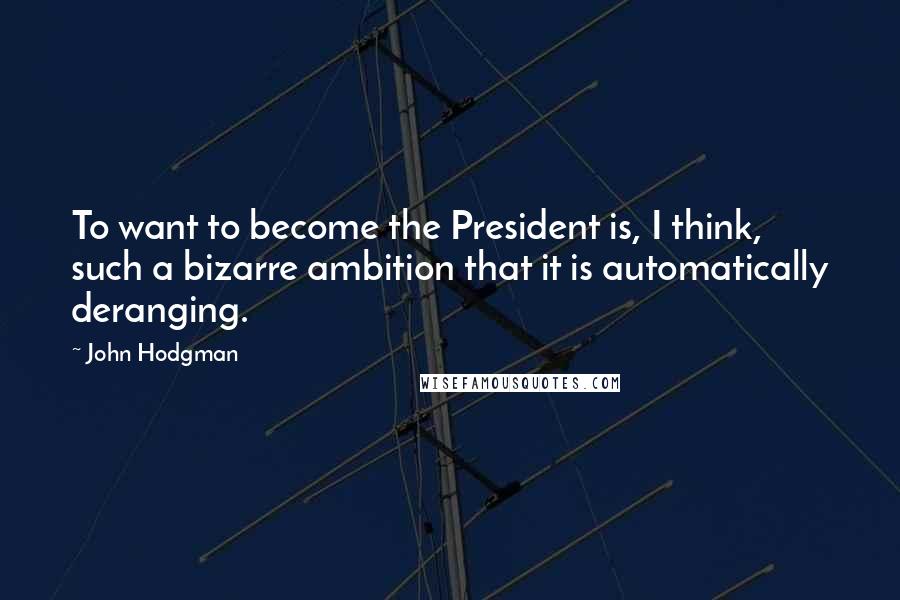 John Hodgman Quotes: To want to become the President is, I think, such a bizarre ambition that it is automatically deranging.