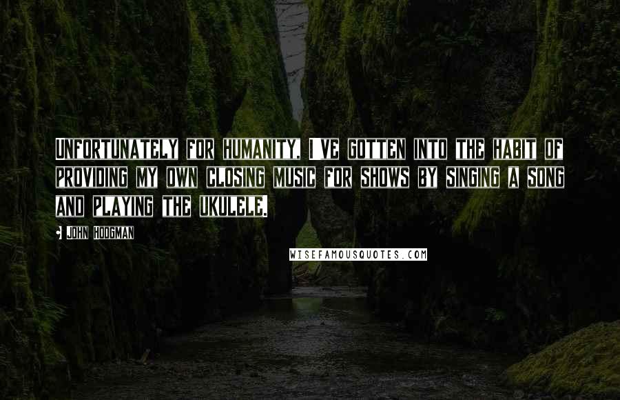 John Hodgman Quotes: Unfortunately for humanity, I've gotten into the habit of providing my own closing music for shows by singing a song and playing the ukulele.
