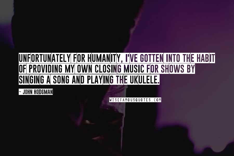 John Hodgman Quotes: Unfortunately for humanity, I've gotten into the habit of providing my own closing music for shows by singing a song and playing the ukulele.