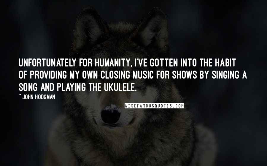 John Hodgman Quotes: Unfortunately for humanity, I've gotten into the habit of providing my own closing music for shows by singing a song and playing the ukulele.