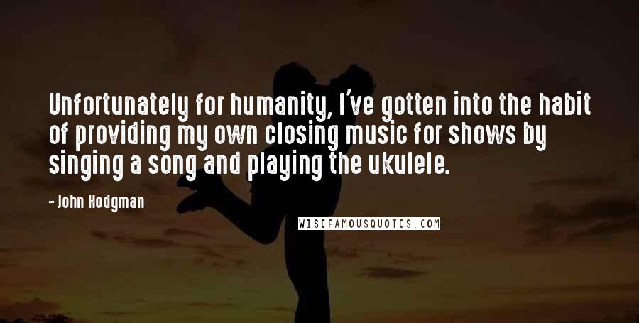 John Hodgman Quotes: Unfortunately for humanity, I've gotten into the habit of providing my own closing music for shows by singing a song and playing the ukulele.