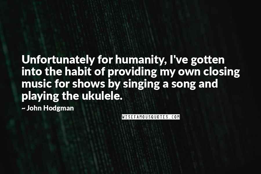 John Hodgman Quotes: Unfortunately for humanity, I've gotten into the habit of providing my own closing music for shows by singing a song and playing the ukulele.