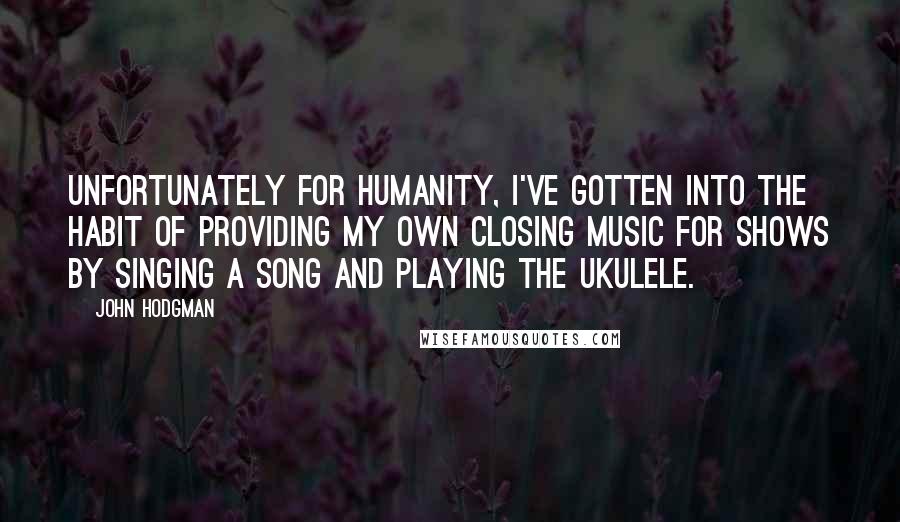 John Hodgman Quotes: Unfortunately for humanity, I've gotten into the habit of providing my own closing music for shows by singing a song and playing the ukulele.