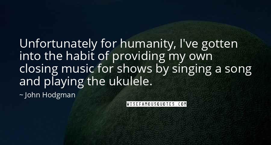 John Hodgman Quotes: Unfortunately for humanity, I've gotten into the habit of providing my own closing music for shows by singing a song and playing the ukulele.