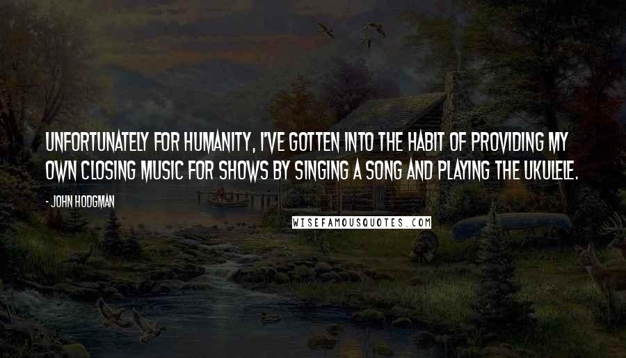 John Hodgman Quotes: Unfortunately for humanity, I've gotten into the habit of providing my own closing music for shows by singing a song and playing the ukulele.