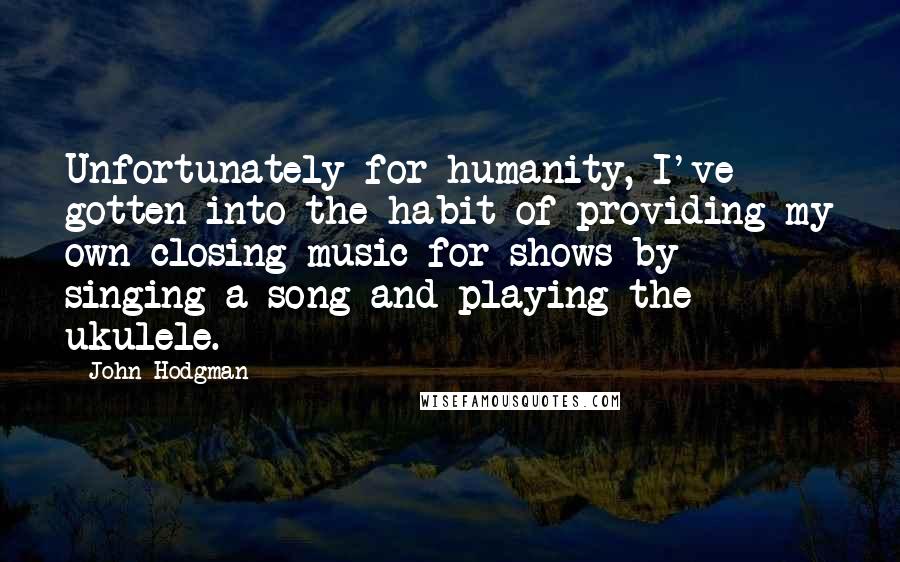 John Hodgman Quotes: Unfortunately for humanity, I've gotten into the habit of providing my own closing music for shows by singing a song and playing the ukulele.