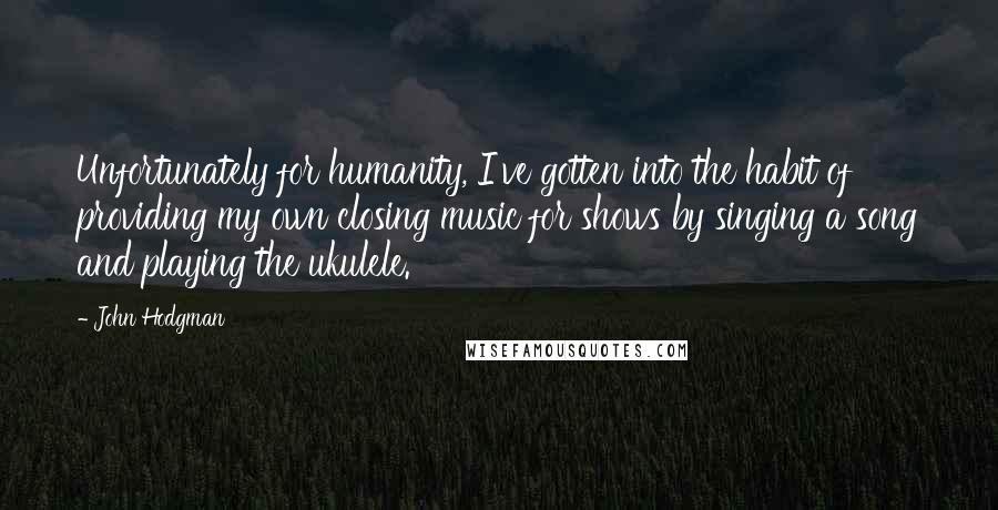 John Hodgman Quotes: Unfortunately for humanity, I've gotten into the habit of providing my own closing music for shows by singing a song and playing the ukulele.