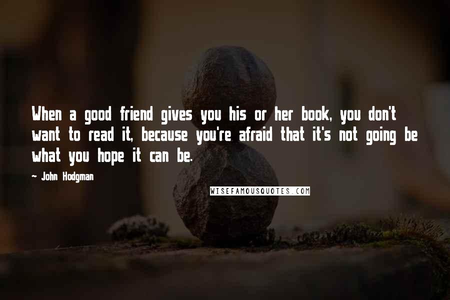 John Hodgman Quotes: When a good friend gives you his or her book, you don't want to read it, because you're afraid that it's not going be what you hope it can be.