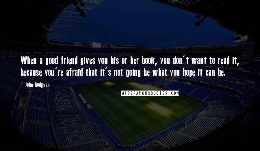 John Hodgman Quotes: When a good friend gives you his or her book, you don't want to read it, because you're afraid that it's not going be what you hope it can be.