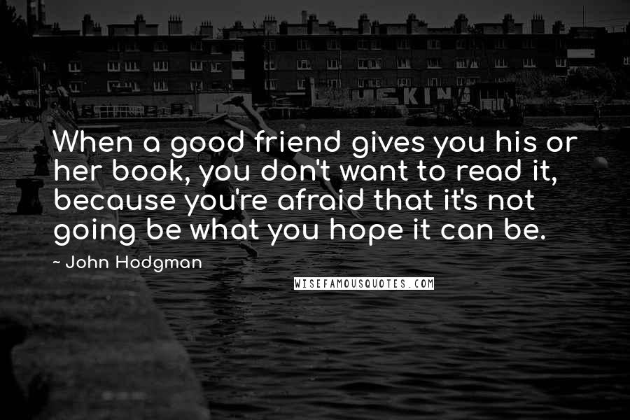 John Hodgman Quotes: When a good friend gives you his or her book, you don't want to read it, because you're afraid that it's not going be what you hope it can be.