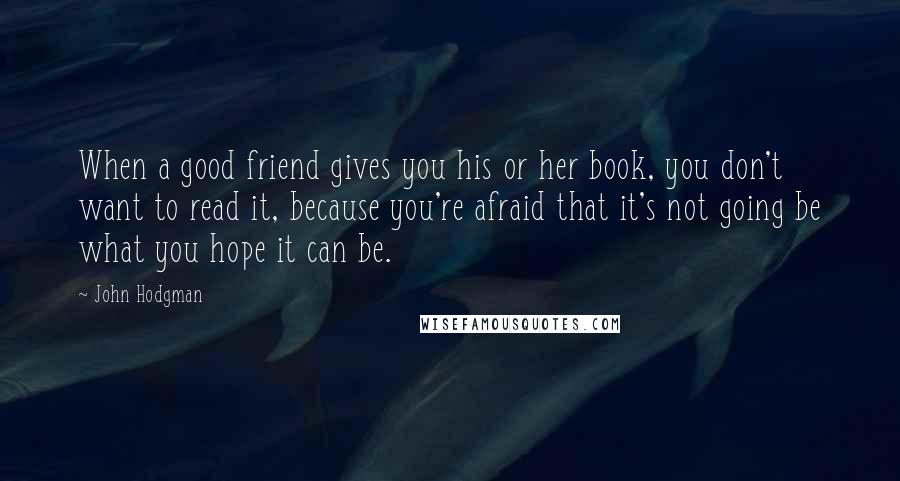 John Hodgman Quotes: When a good friend gives you his or her book, you don't want to read it, because you're afraid that it's not going be what you hope it can be.