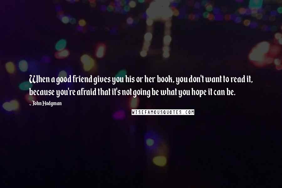 John Hodgman Quotes: When a good friend gives you his or her book, you don't want to read it, because you're afraid that it's not going be what you hope it can be.