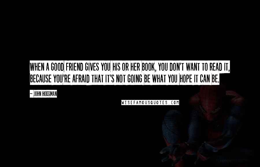 John Hodgman Quotes: When a good friend gives you his or her book, you don't want to read it, because you're afraid that it's not going be what you hope it can be.