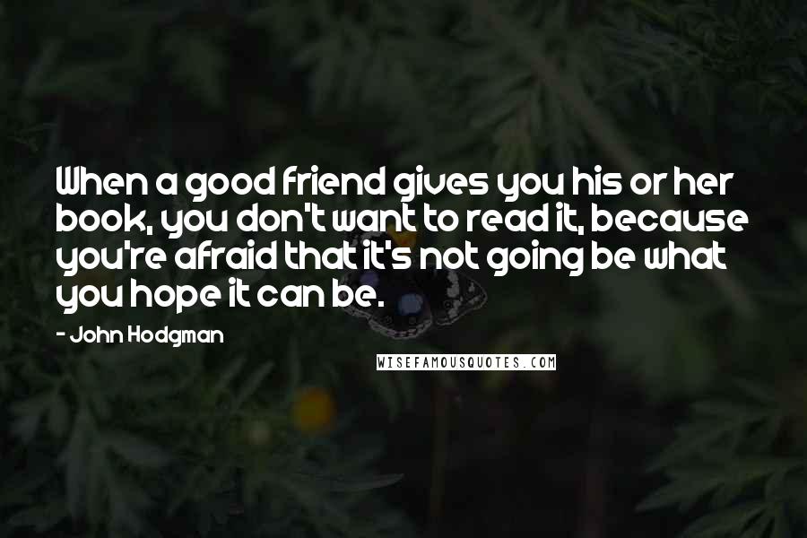 John Hodgman Quotes: When a good friend gives you his or her book, you don't want to read it, because you're afraid that it's not going be what you hope it can be.