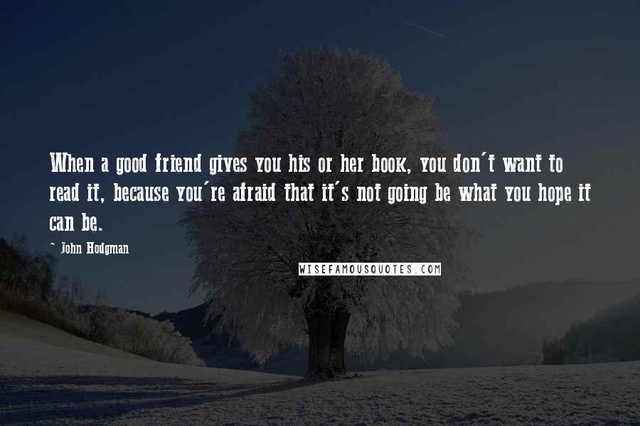 John Hodgman Quotes: When a good friend gives you his or her book, you don't want to read it, because you're afraid that it's not going be what you hope it can be.