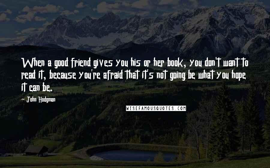 John Hodgman Quotes: When a good friend gives you his or her book, you don't want to read it, because you're afraid that it's not going be what you hope it can be.