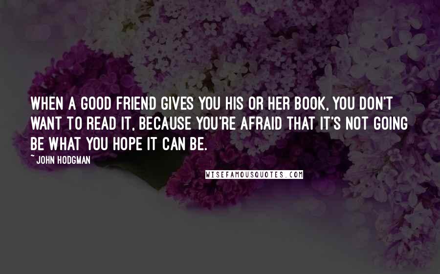 John Hodgman Quotes: When a good friend gives you his or her book, you don't want to read it, because you're afraid that it's not going be what you hope it can be.