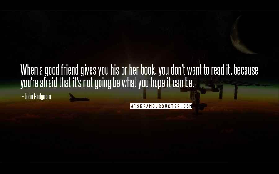 John Hodgman Quotes: When a good friend gives you his or her book, you don't want to read it, because you're afraid that it's not going be what you hope it can be.