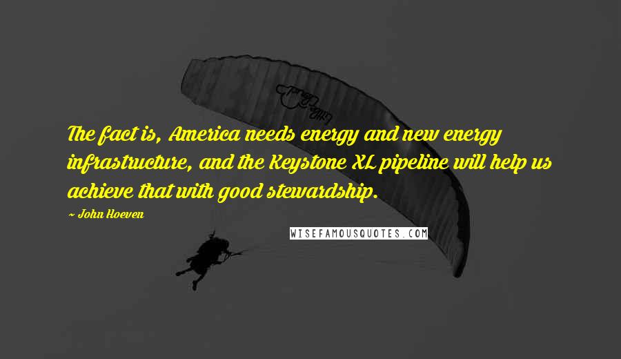 John Hoeven Quotes: The fact is, America needs energy and new energy infrastructure, and the Keystone XL pipeline will help us achieve that with good stewardship.