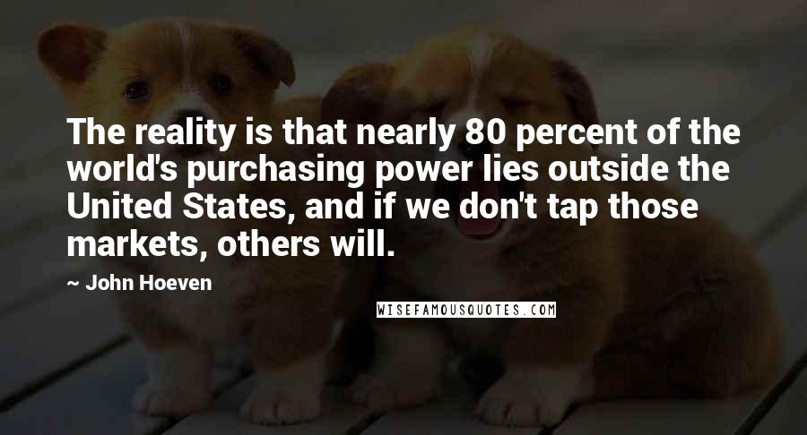 John Hoeven Quotes: The reality is that nearly 80 percent of the world's purchasing power lies outside the United States, and if we don't tap those markets, others will.