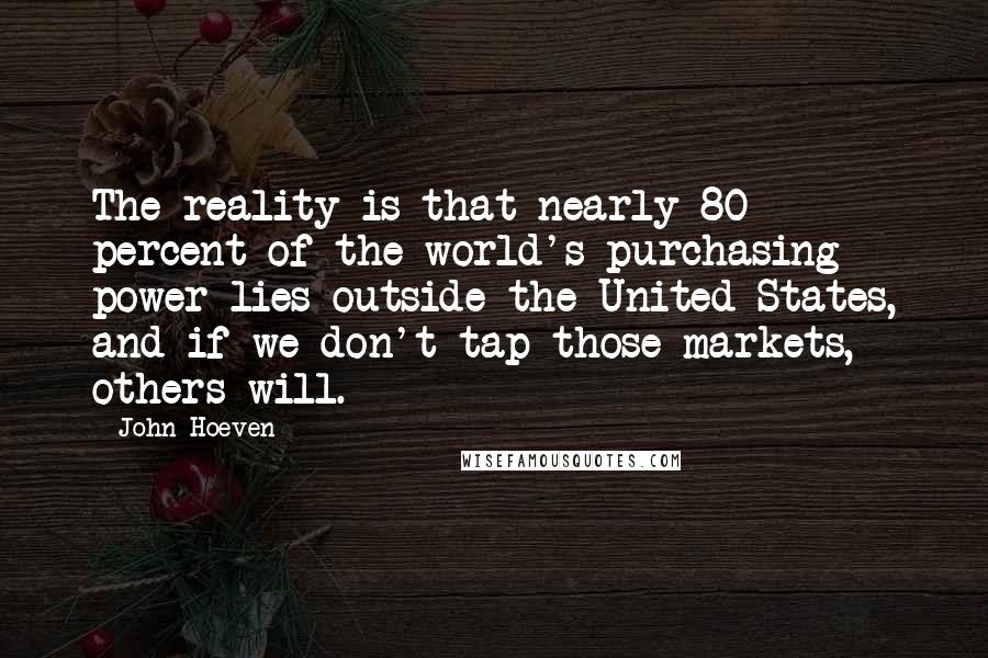John Hoeven Quotes: The reality is that nearly 80 percent of the world's purchasing power lies outside the United States, and if we don't tap those markets, others will.