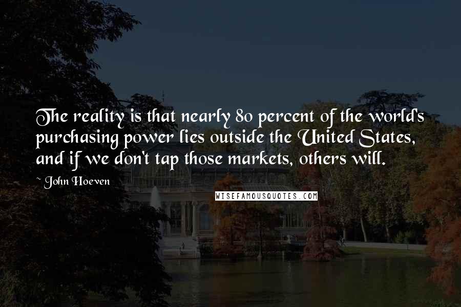 John Hoeven Quotes: The reality is that nearly 80 percent of the world's purchasing power lies outside the United States, and if we don't tap those markets, others will.