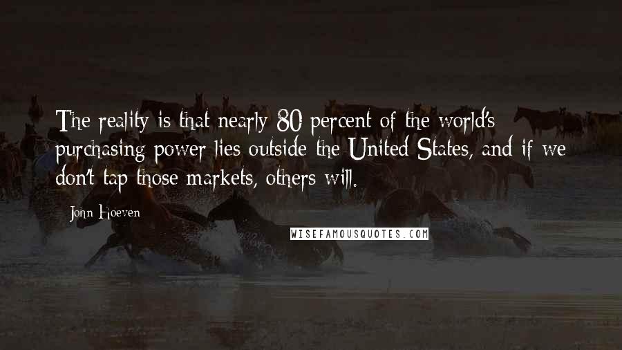 John Hoeven Quotes: The reality is that nearly 80 percent of the world's purchasing power lies outside the United States, and if we don't tap those markets, others will.