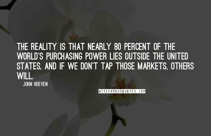 John Hoeven Quotes: The reality is that nearly 80 percent of the world's purchasing power lies outside the United States, and if we don't tap those markets, others will.