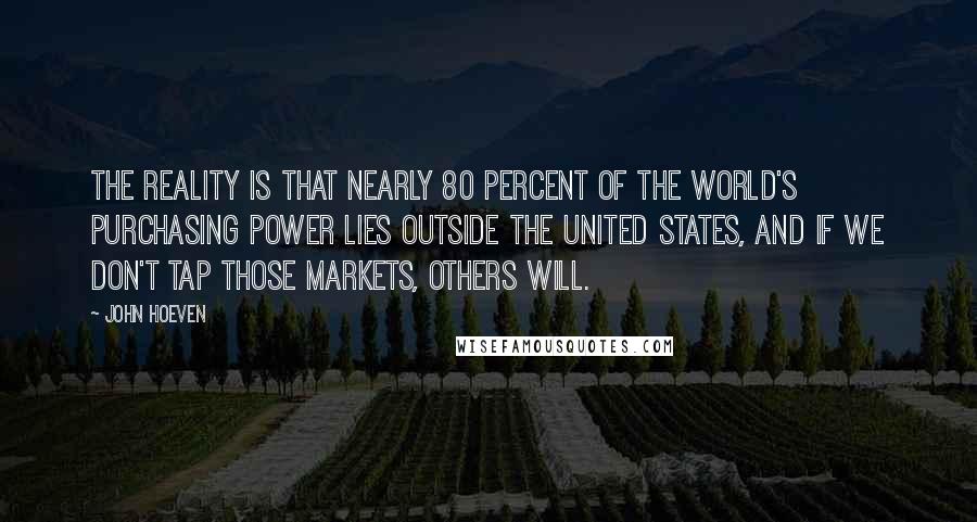 John Hoeven Quotes: The reality is that nearly 80 percent of the world's purchasing power lies outside the United States, and if we don't tap those markets, others will.