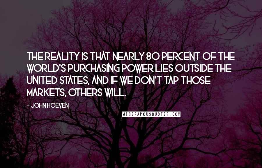John Hoeven Quotes: The reality is that nearly 80 percent of the world's purchasing power lies outside the United States, and if we don't tap those markets, others will.
