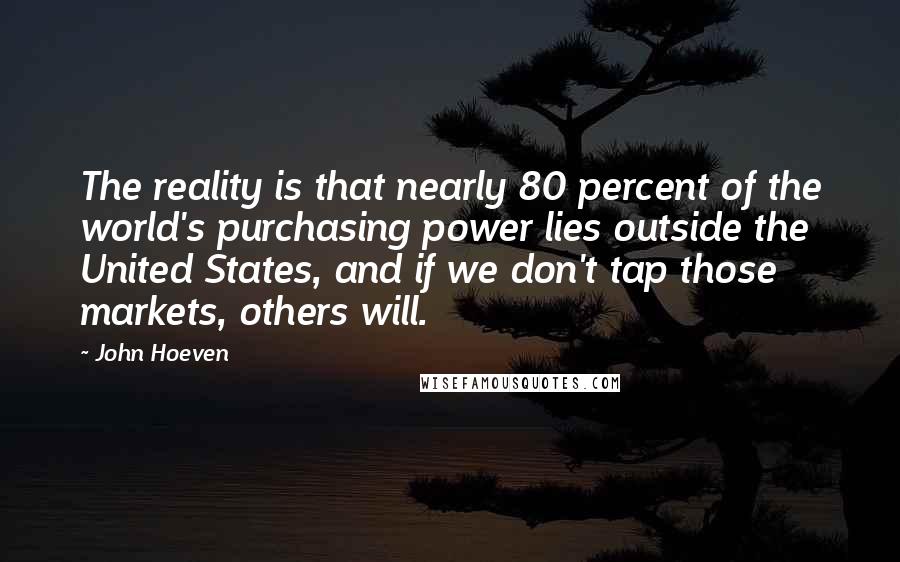 John Hoeven Quotes: The reality is that nearly 80 percent of the world's purchasing power lies outside the United States, and if we don't tap those markets, others will.