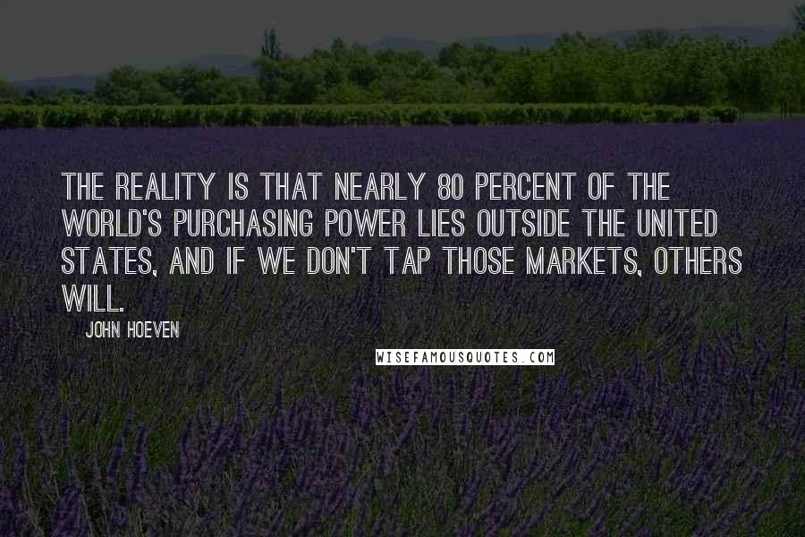 John Hoeven Quotes: The reality is that nearly 80 percent of the world's purchasing power lies outside the United States, and if we don't tap those markets, others will.