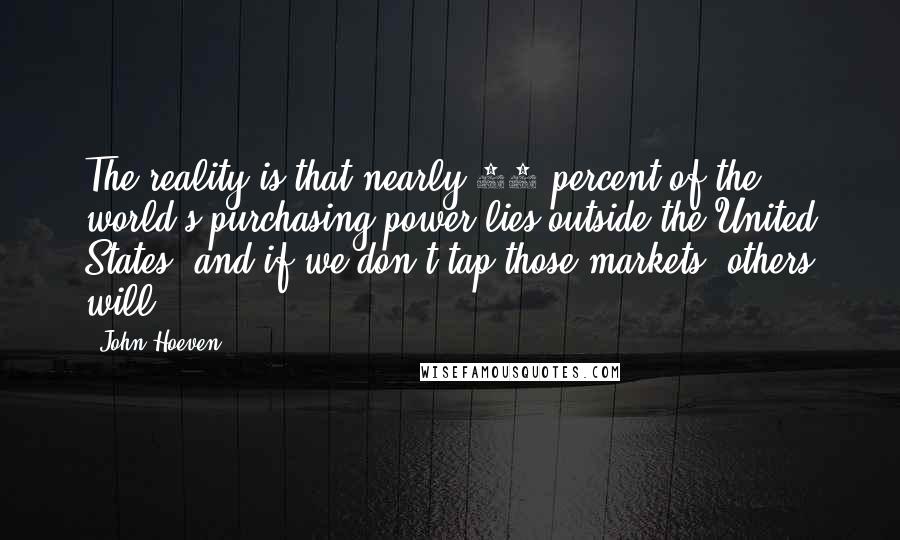 John Hoeven Quotes: The reality is that nearly 80 percent of the world's purchasing power lies outside the United States, and if we don't tap those markets, others will.