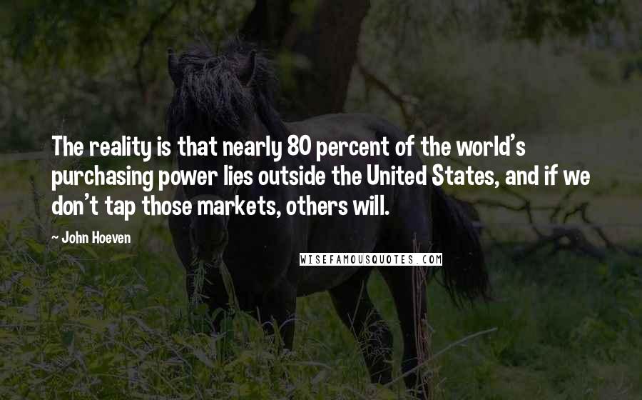 John Hoeven Quotes: The reality is that nearly 80 percent of the world's purchasing power lies outside the United States, and if we don't tap those markets, others will.