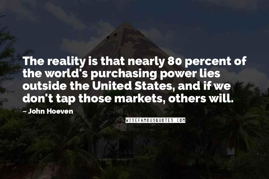 John Hoeven Quotes: The reality is that nearly 80 percent of the world's purchasing power lies outside the United States, and if we don't tap those markets, others will.