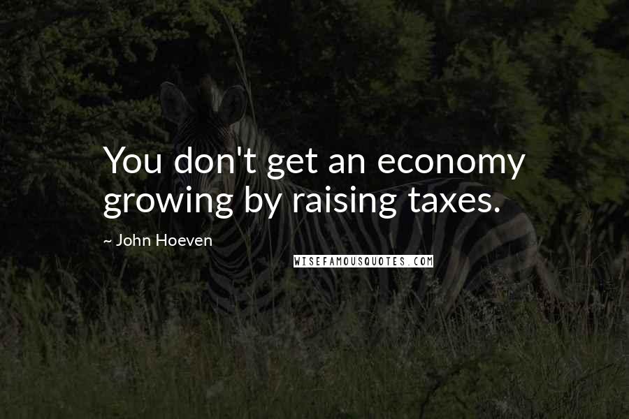 John Hoeven Quotes: You don't get an economy growing by raising taxes.