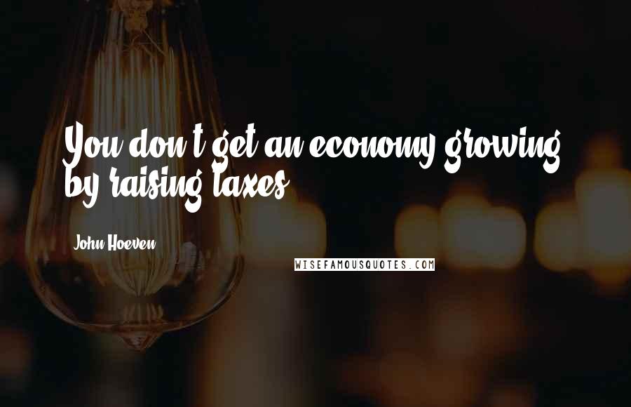 John Hoeven Quotes: You don't get an economy growing by raising taxes.