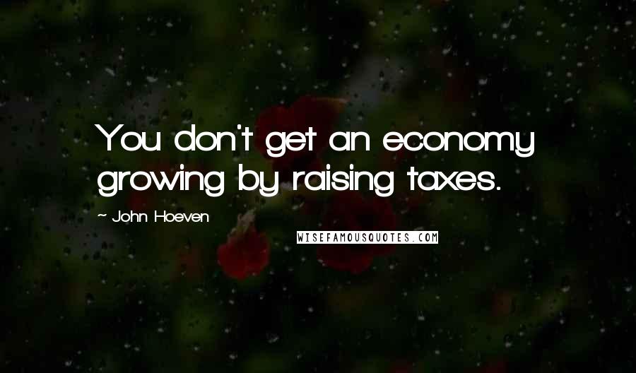 John Hoeven Quotes: You don't get an economy growing by raising taxes.