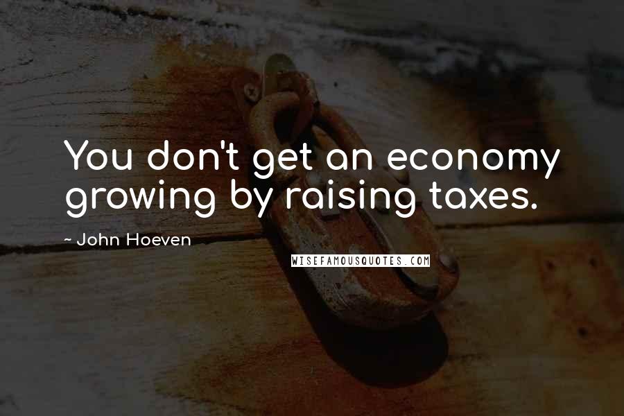 John Hoeven Quotes: You don't get an economy growing by raising taxes.