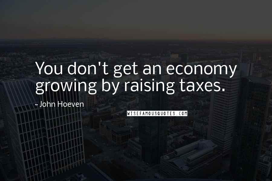 John Hoeven Quotes: You don't get an economy growing by raising taxes.